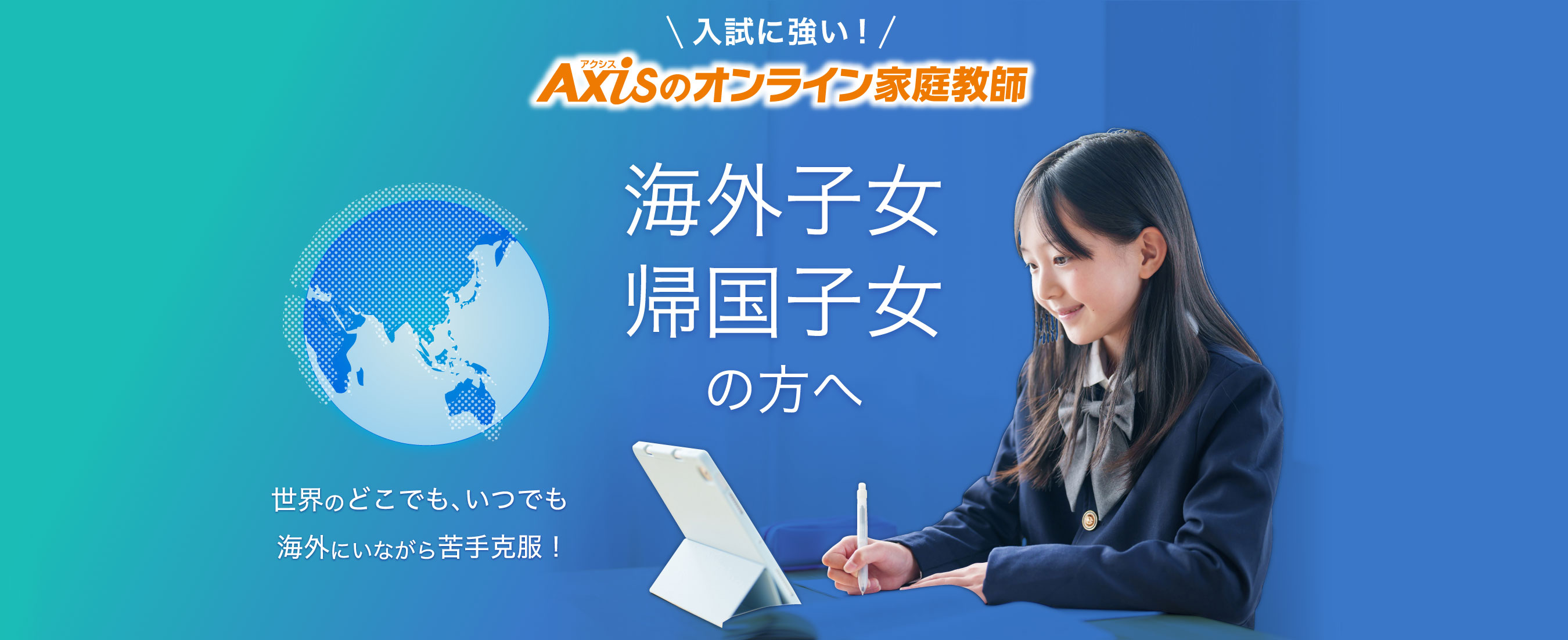 入試に強い!【Axisのオンライン家庭教師】海外子女・帰国子女の方へ／世界のどこでも、いつでも 海外にいながら苦手克服！