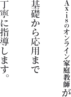 Axisのオンライン家庭教師が 基礎から応用まで 丁寧に指導します。
