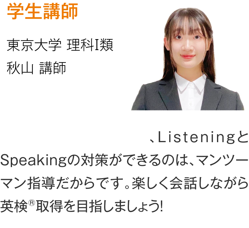 プロ講師 【東京大学 理科Ⅰ類】秋山講師［Reading・Writingだけでなく、ListeningとSpeakingの対策ができるのは、マンツーマン指導だからです。楽しく会話しながら英検®取得を目指しましょう！］