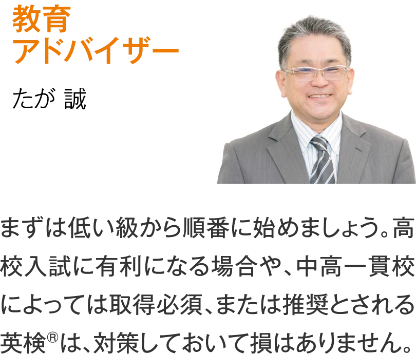 教育アドバイザー たが誠［まずは低い級から順番に始めましょう。高校入試に有利になる場合や、中高一貫校によっては取得必須、または推奨とされる英検は、対策しておいて損はありません。］