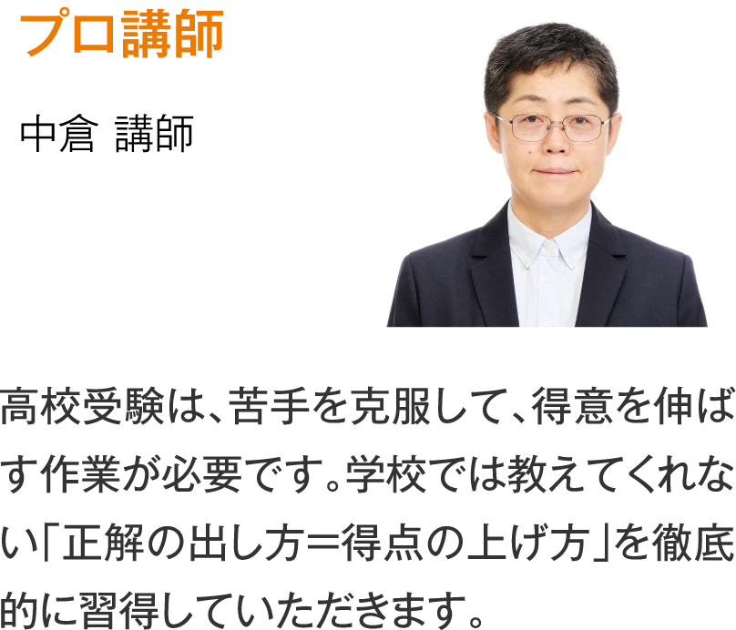 プロ講師 中倉講師［高校受験は、苦手を克服して、得意を伸ばす作業が必要です。学校では教えてくれない「正解の出し方＝得点の上げ方」を徹底的に習得していただきます。］