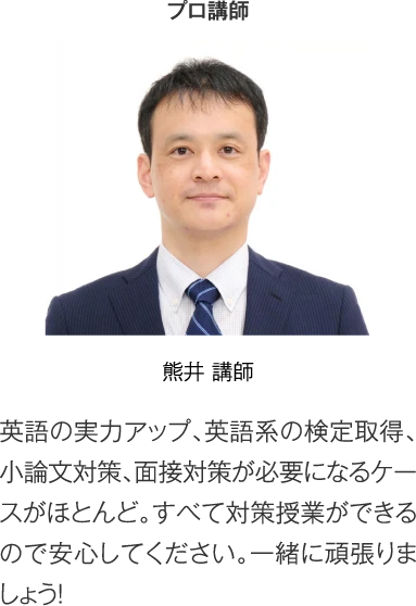 プロ講師 熊井講師［英語の実力アップ、英語系の検定取得、小論文対策、面接対策が必要になるケースがほとんど。すべて対策授業ができるので安心してください。一緒に頑張りましょう！］