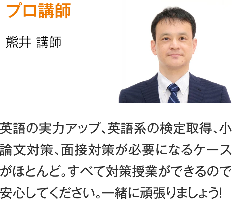 プロ講師 熊井講師［英語の実力アップ、英語系の検定取得、小論文対策、面接対策が必要になるケースがほとんど。すべて対策授業ができるので安心してください。一緒に頑張りましょう！］