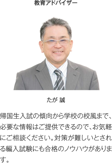 教育アドバイザー たが誠［帰国生入試の傾向から学校の校風まで、必要な情報はご提供できるので、お気軽にご相談ください。対策が難しいとされる編入試験にも合格のノウハウがあります。］