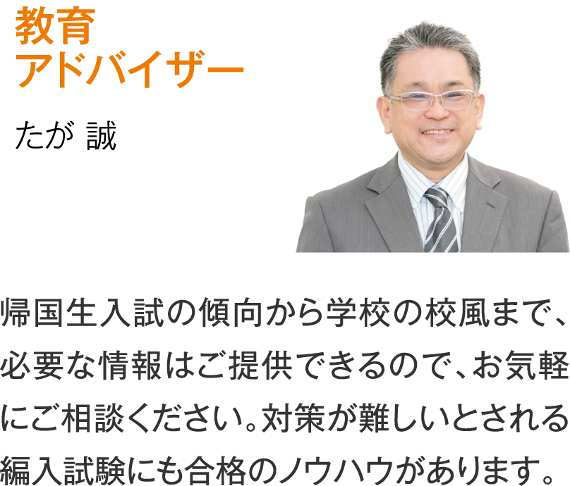 教育アドバイザー たが誠［帰国生入試の傾向から学校の校風まで、必要な情報はご提供できるので、お気軽にご相談ください。対策が難しいとされる編入試験にも合格のノウハウがあります。］