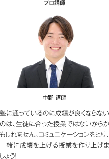 プロ講師 中野講師［塾に通っているのに成績が良くならないのは、生徒に合った授業ではないからかもしれません。コミュニケーションをとり、一緒に成績を上げる授業を作り上げましょう！］