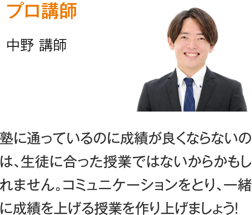 プロ講師 中野講師［塾に通っているのに成績が良くならないのは、生徒に合った授業ではないからかもしれません。コミュニケーションをとり、一緒に成績を上げる授業を作り上げましょう！］