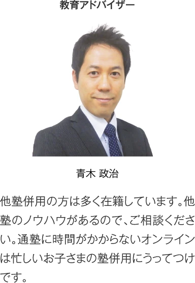 教育アドバイザー 青木政治［他塾併用の方は多く在籍しています。他塾のノウハウがあるので、ご相談ください。通塾に時間がかからないオンラインは忙しいお子さまの塾併用にうってつけです。］