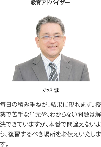 教育アドバイザー たが誠［毎日の積み重ねが、結果に現れます。授業で苦手な単元や、わからない問題は解決できていますが、本番で間違えないよう、復習するべき場所をお伝えいたします。］