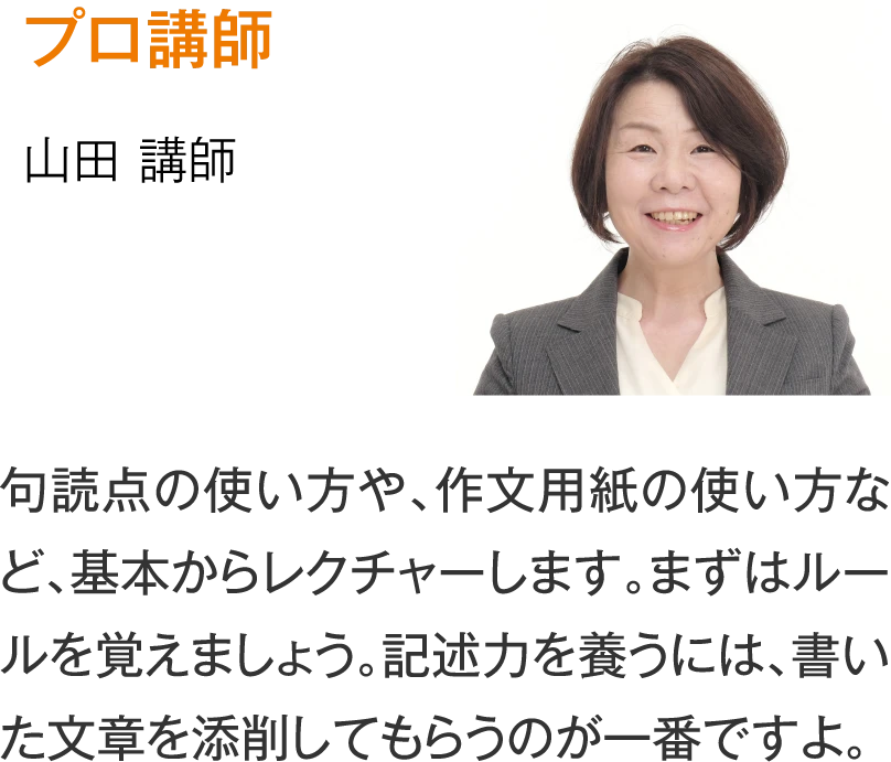 プロ講師 山田講師［句読点の使い方や、作文用紙の使い方など、基本からレクチャーします。まずはルールを覚えましょう。記述力を養うには、書いた文章を添削してもらうのが一番ですよ。］