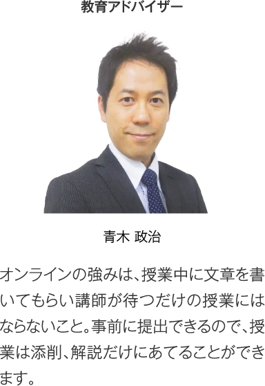 教育アドバイザー 青木政治［オンラインの強みは、授業中に文章を書いてもらい講師が待つだけの授業にはならないこと。事前に提出できるので、授業は添削、解説だけにあてることができます。］