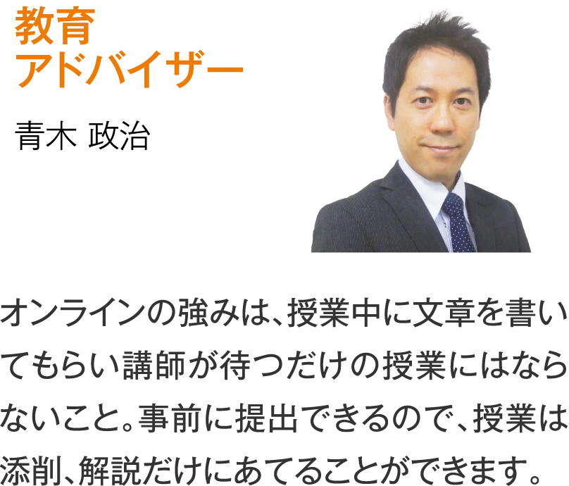 教育アドバイザー 青木政治［オンラインの強みは、授業中に文章を書いてもらい講師が待つだけの授業にはならないこと。事前に提出できるので、授業は添削、解説だけにあてることができます。］