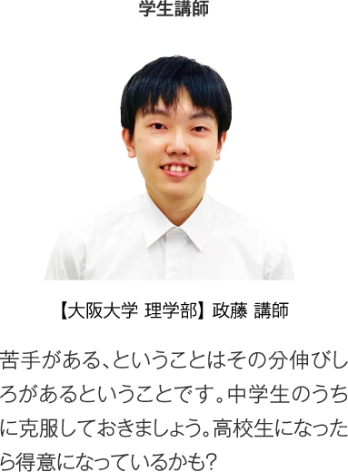 プロ講師 【大阪大学 理学部】政藤講師［苦手がある、ということはその分伸びしろがあるということです。中学生のうちに克服しておきましょう。高校生になったら得意になっているかも？］