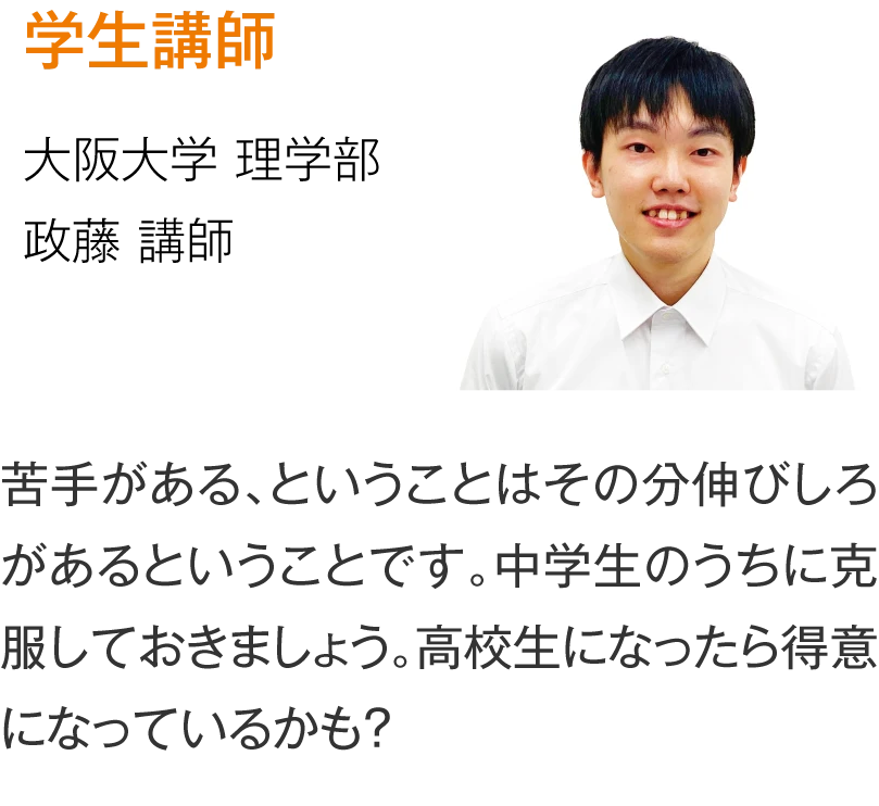 プロ講師 【大阪大学 理学部】政藤講師［苦手がある、ということはその分伸びしろがあるということです。中学生のうちに克服しておきましょう。高校生になったら得意になっているかも？］