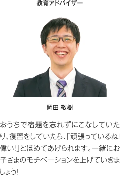 教育アドバイザー 岡田敬樹［おうちで宿題を忘れずにこなしていたり、復習をしていたら、「頑張っているね！偉い！」とほめてあげられます。一緒にお子さまのモチベーションを上げていきましょう！］