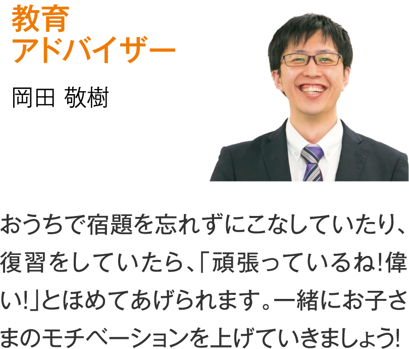 教育アドバイザー 岡田敬樹［おうちで宿題を忘れずにこなしていたり、復習をしていたら、「頑張っているね！偉い！」とほめてあげられます。一緒にお子さまのモチベーションを上げていきましょう！］