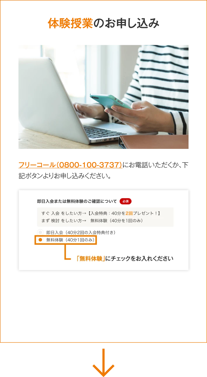 体験授業のお申し込み　フリーコール（0800-100-3737）にお電話いただくか、下記ボタンよりお申し込みください。申込画面の「無料体験」にチェックをお入れください