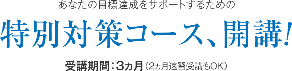あなたの目標達成をサポートするための特別対策コース、開講！ 受講期間3ヵ月（2ヵ月速習受講もOK）