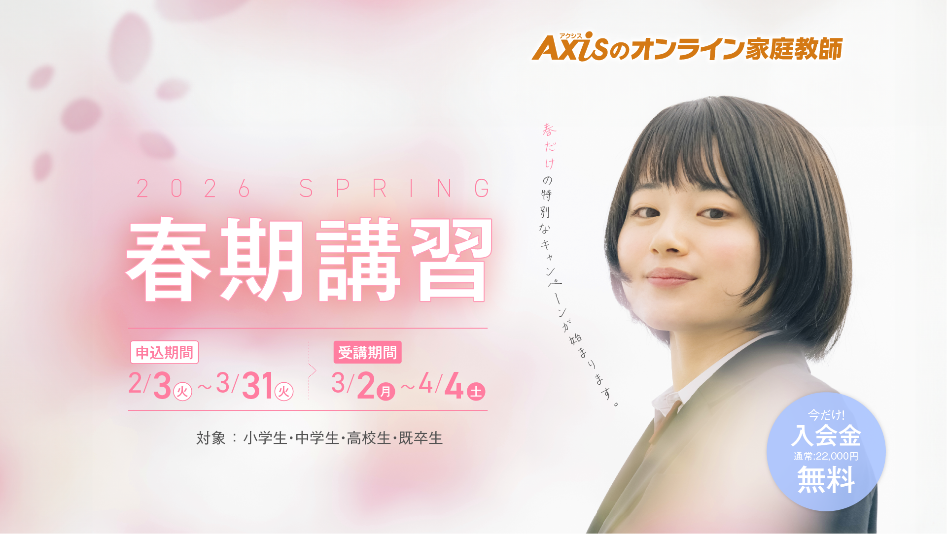 2026春期講習 春のキャンペーンスタート！申込期間：2/1（土）～3/31（月）｜受講期間：3/1（土）～4/5（土）｜対象 ： 小学生・中学生・高校生・既卒生