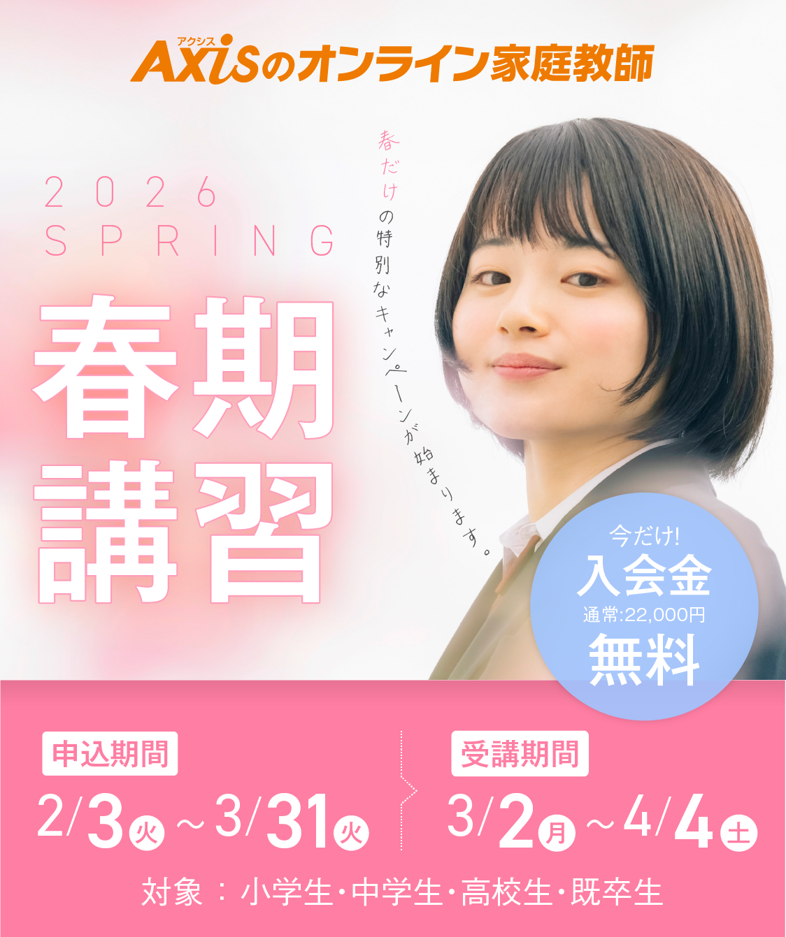 2026春期講習 春のキャンペーンスタート！申込期間：2/1（土）～3/31（月）｜受講期間：3/1（土）～4/5（土）｜対象 ： 小学生・中学生・高校生・既卒生