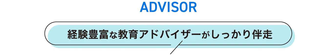 ADVISOR 経験豊富な教育アドバイザーがしっかり伴走