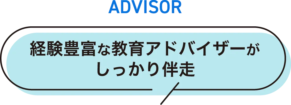 ADVISOR 経験豊富な教育アドバイザーがしっかり伴走