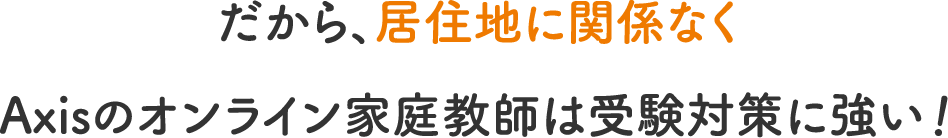 だから、居住地に関係なくAxisのオンライン家庭教師は受験対策に強い！