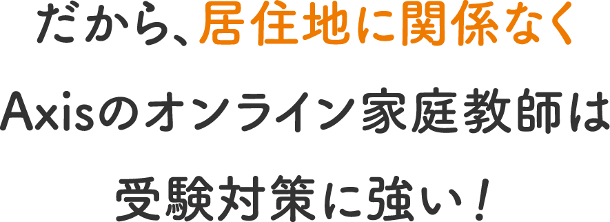 だから、居住地に関係なくAxisのオンライン家庭教師は受験対策に強い！