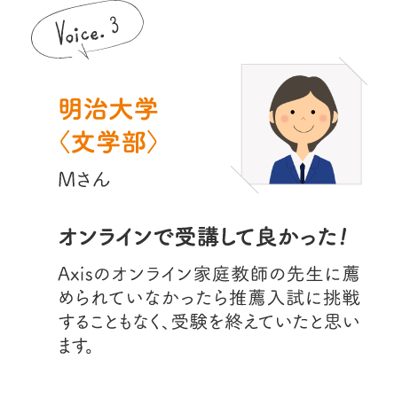 明治大学〈文学部〉Mさん［オンラインで受講して良かった!］Axisのオンライン家庭教師の先生に薦められていなかったら推薦入試に挑戦することもなく、受験を終えていたと思います。