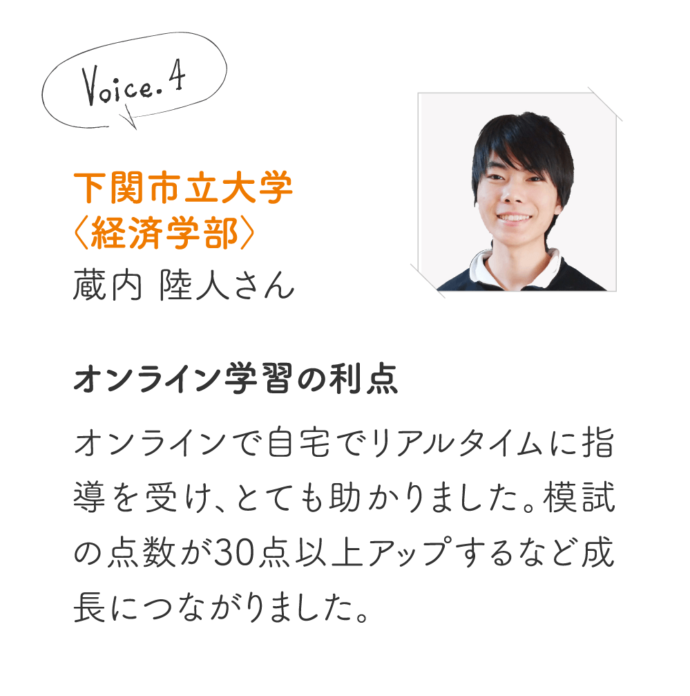 松山大学〈法学部〉Oさん［対面よりオンラインが良かった!］オンラインでの塾というのは初めてでしたが、全く不便さを感じることがなく、むしろ対面よりも良かったと思っています。