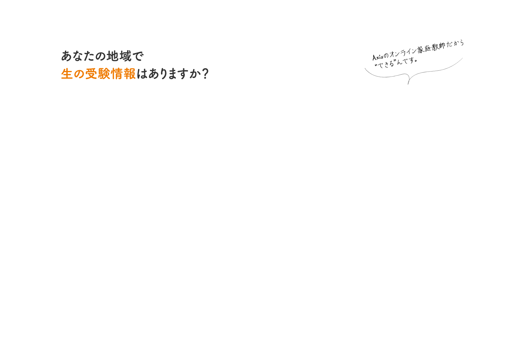 あなたの地域で生の受験情報はありますか？（Axisのオンライン家庭教師だから
			“できる”んです。）