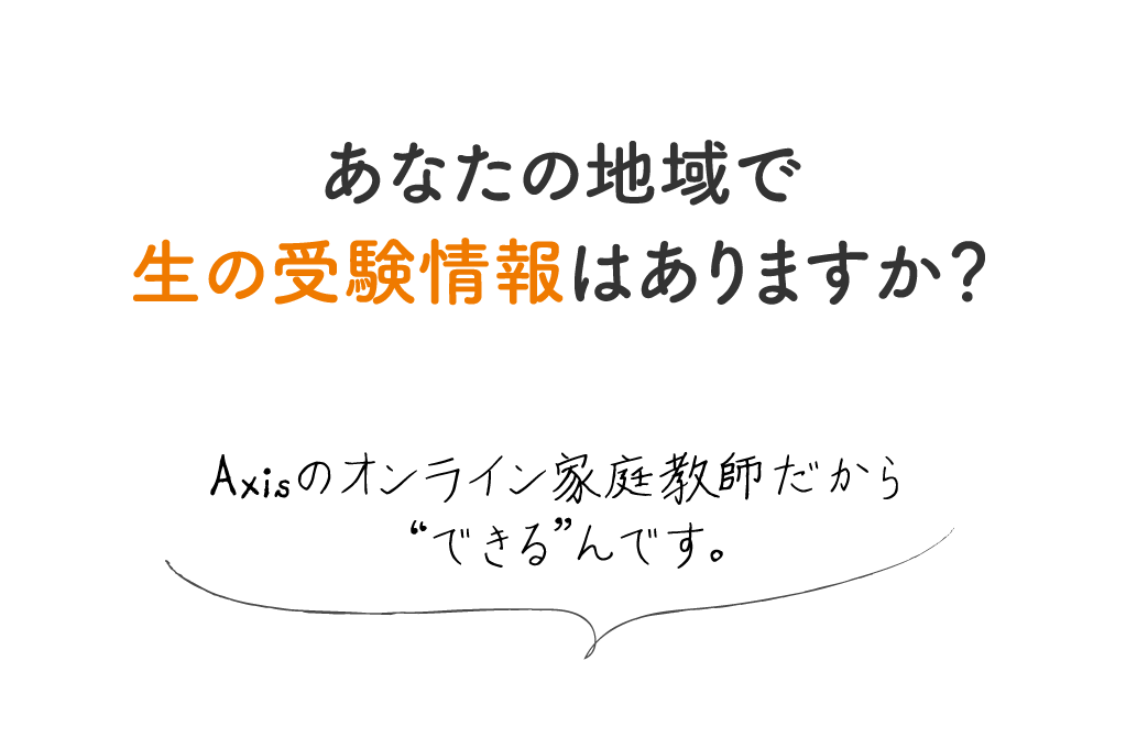 あなたの地域で生の受験情報はありますか？（Axisのオンライン家庭教師だから
			“できる”んです。）