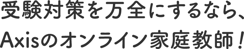 受験対策を万全にするなら、Axisのオンライン家庭教師！