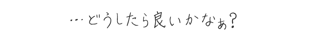 …どうしたら良いかなぁ？