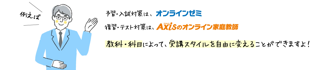 予習・入試対策は、オンラインゼミ／復習・テスト対策は、Axisのオンライン家庭教師／教科・科目によって、受講スタイルを自由に変えることができますよ！
