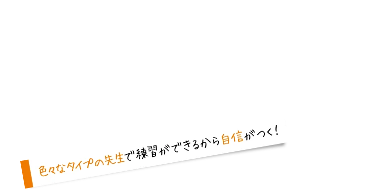 色々なタイプの先生で練習ができるから自信ががつく！