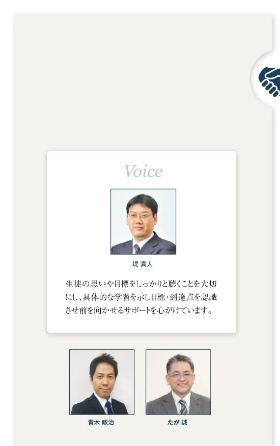 【堤真人】生徒の思いや目標をしっかりと聴くことを大切にし、具体的な学習を示し目標・到達点を認識させ前を向かせるサポートを心がけています。【青木政治】【たが 誠】