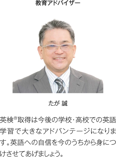 教育アドバイザー たが誠「まずは低い級から順番に始めましょう。高校入試に有利になる場合や、中高一貫校によっては取得必須、または推奨とされる英検®は、対策しておいて損はありません。」