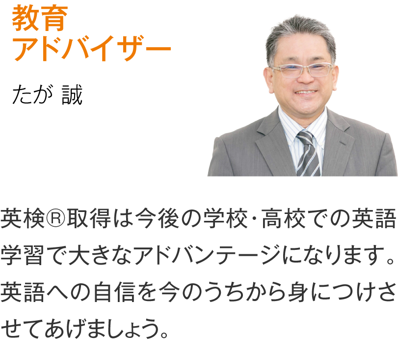 教育アドバイザー たが誠「まずは低い級から順番に始めましょう。高校入試に有利になる場合や、中高一貫校によっては取得必須、または推奨とされる英検®は、対策しておいて損はありません。」