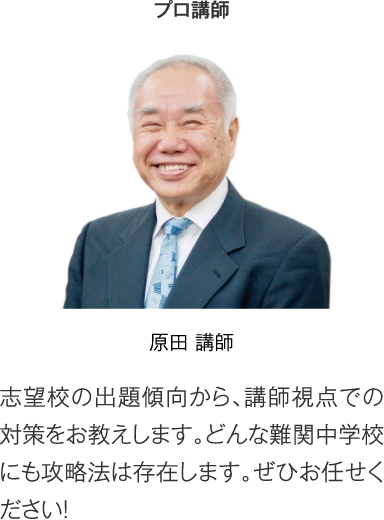 プロ講師 原田講師「志望校の出題傾向から、講師視点での対策をお教えします。どんな難関中学校にも攻略法は存在します。ぜひお任せください！」