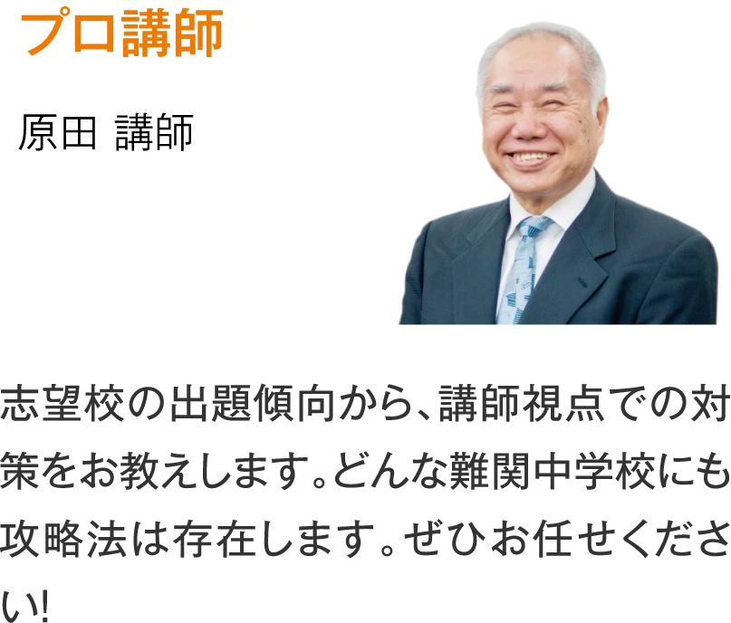 プロ講師 原田講師「志望校の出題傾向から、講師視点での対策をお教えします。どんな難関中学校にも攻略法は存在します。ぜひお任せください！」