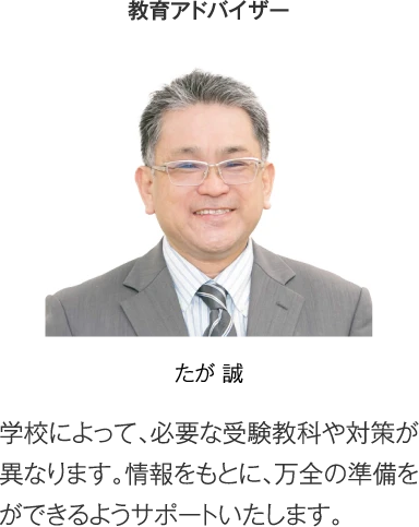 教育アドバイザー たが誠「学校によって、必要な受験教科や対策が異なります。情報をもとに、万全の準備をができるようサポートいたします。」