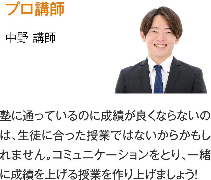 プロ講師 中野講師「塾に通っているのに成績が良くならないのは、生徒に合った授業ではないからかもしれません。コミュニケーションをとり、一緒に成績を上げる授業を作り上げましょう！」