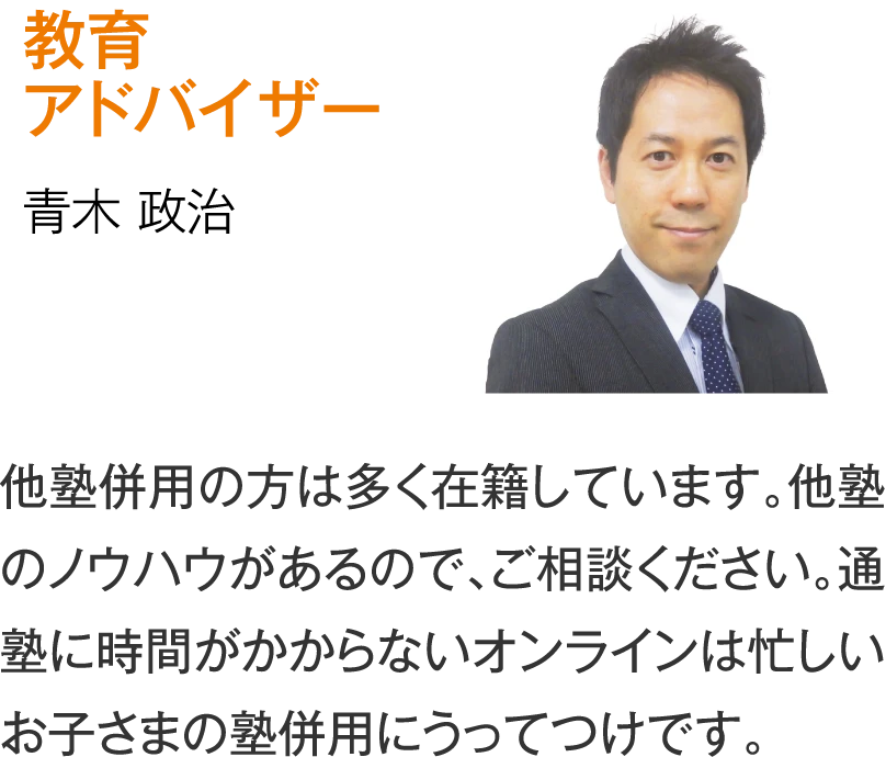 教育アドバイザー 青木政治「他塾併用の方は多く在籍しています。他塾のノウハウがあるので、ご相談ください。通塾に時間がかからないオンラインは忙しいお子さまの塾併用にうってつけです。」