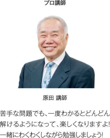 プロ講師 原田講師「苦手な問題でも、一度わかるとどんどん解けるようになって、楽しくなりますよ！一緒にわくわくしながら勉強しましょう！」