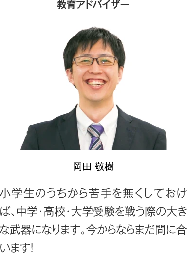 教育アドバイザー 岡田敬樹「小学生のうちから苦手を無くしておけば、中学・高校・大学受験を戦う際の大きな武器になります。今からならまだ間に合います！」