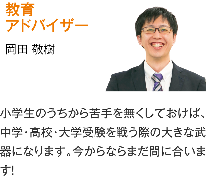 教育アドバイザー 岡田敬樹「小学生のうちから苦手を無くしておけば、中学・高校・大学受験を戦う際の大きな武器になります。今からならまだ間に合います！」