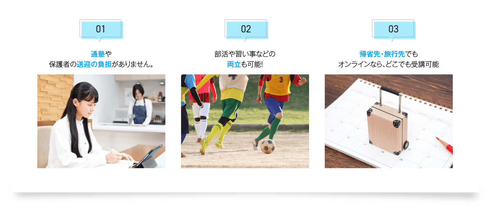 通塾や保護者の送迎の負担がありません。部活や習い事などの両立も可能！帰省先・旅行先でもオンラインなら、どこでも受講可能