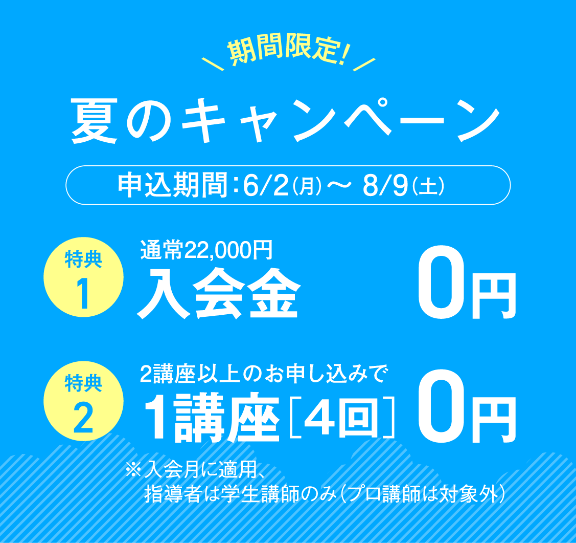 【期間限定！夏のキャンペーン】申込期間：6/3(土)〜8/9(土)｜通常入会金22,000円が0円！｜2講座以上のお申し込みで1講座［4回］0円！｜※入会月に適用、指導者は学生講師のみ（プロ講師は対象外）