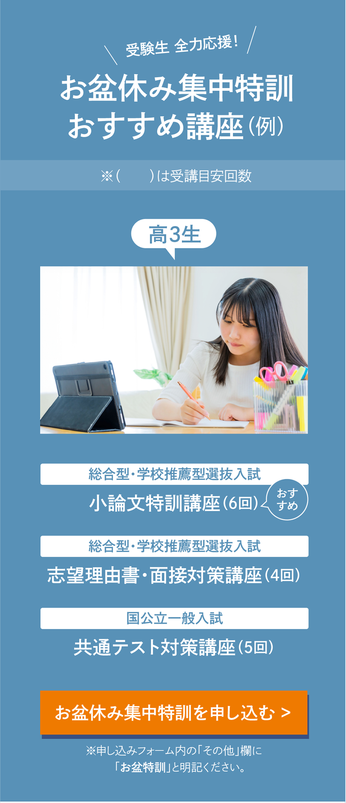 受験生 全力応援！〈お盆休み集中特訓 おすすめ講座（例）〉【高3生［総合型・学校推薦型選抜入試］小論文特訓講座(受講目安回数6回)［総合型・学校推薦型選抜入試］志望理由書・面接対策講座(受講目安回数4回)［国公立一般入試］共通テスト対策講座(受講目安回数5回)